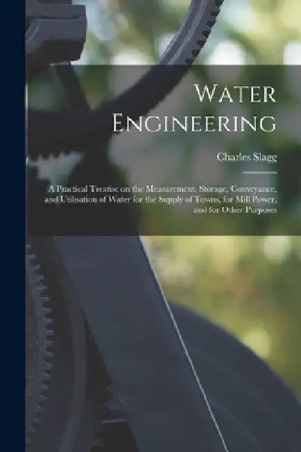 Water Engineering [electronic Resource]: a Practical Treatise on the Measurement, Storage, Conveyance, and Utilisation of Water for the Supply of Town by Charles 1823-1893 Slagg