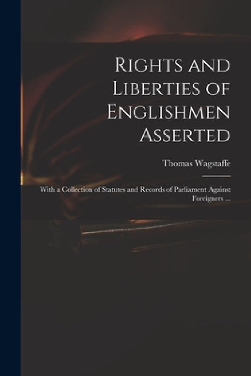 Rights and Liberties of Englishmen Asserted: With a Collection of Statutes and Records of Parliament Against Foreigners ... by Thomas 1645-1712 Wagstaffe