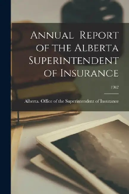 Annual Report of the Alberta Superintendent of Insurance; 1962 by Alberta Office of the Superintendent
