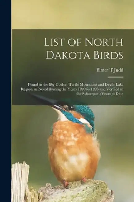 List of North Dakota Birds: Found in the Big Coulee, Turtle Mountains and Devils Lake Region, as Noted During the Years 1890 to 1896 and Verified by Elmer T. Judd