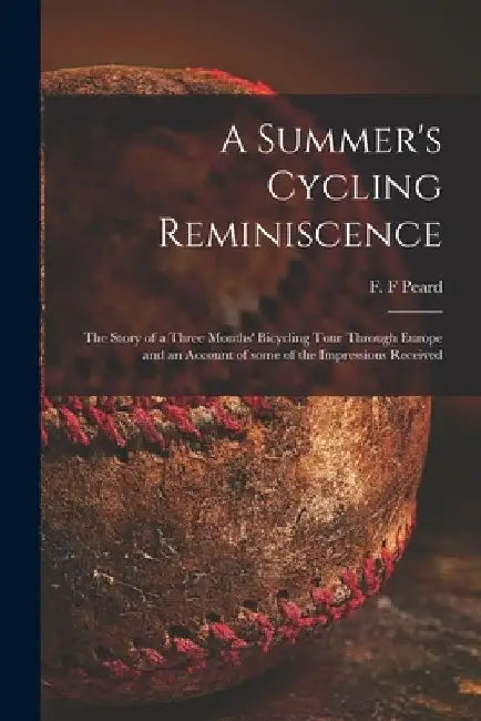 A Summer's Cycling Reminiscence [microform]: the Story of a Three Months' Bicycling Tour Through Europe and an Account of Some of the Impressions Rece by F. F. Peard