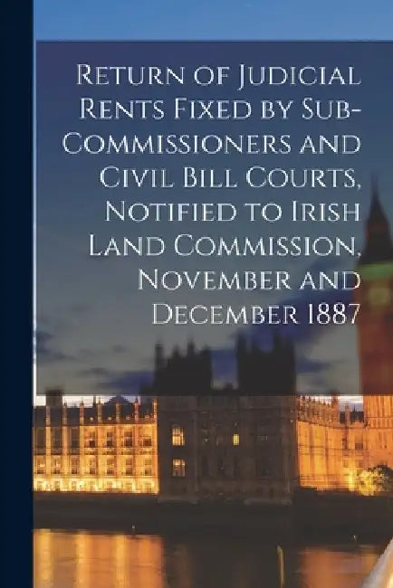 Return of Judicial Rents Fixed by Sub-Commissioners and Civil Bill Courts, Notified to Irish Land Commission, November and December 1887 by Anonymous