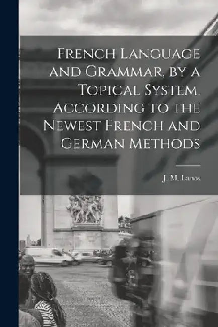 French Language and Grammar, by a Topical System, According to the Newest French and German Methods [microform] by J. M. (Jules Mario) B. 1870 Lanos