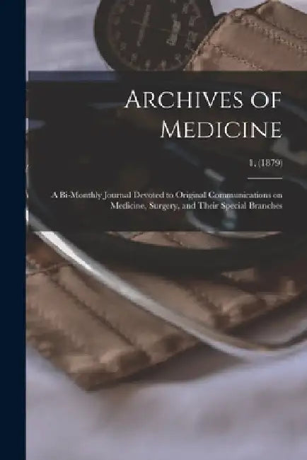 Archives of Medicine: A Bi-monthly Journal Devoted to Original Communications on Medicine, Surgery, and Their Special Branches; 1, (1879) by Anonymous