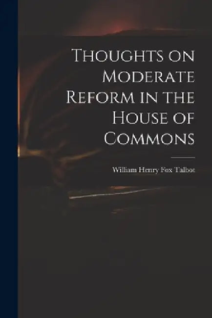 Thoughts on Moderate Reform in the House of Commons by William Henry Fox 1800-1877 Talbot