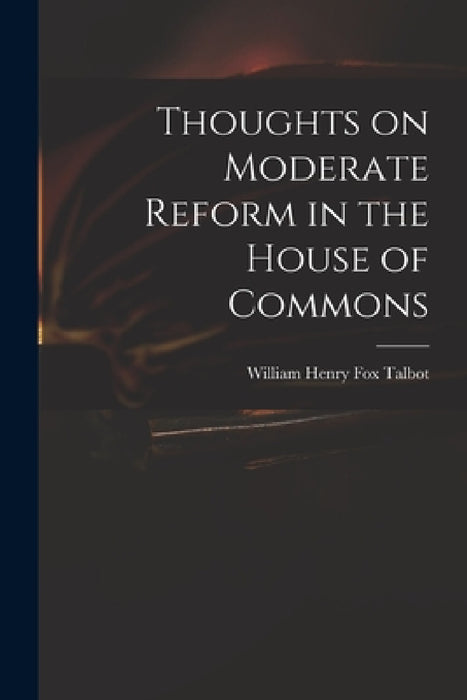 Thoughts on Moderate Reform in the House of Commons by William Henry Fox 1800-1877 Talbot