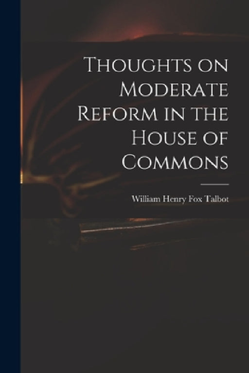 Thoughts on Moderate Reform in the House of Commons by William Henry Fox 1800-1877 Talbot