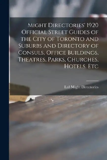 Might Directories' 1920 Official Street Guides of the City of Toronto and Suburbs and Directory of Consuls, Office Buildings, Theatres, Parks, Churche by Ltd Might Directories