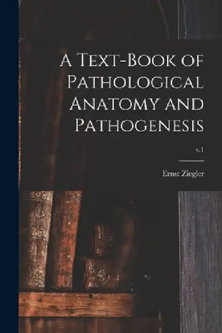 A Text-book of Pathological Anatomy and Pathogenesis; v.1 by Ernst 1849-1905 Ziegler