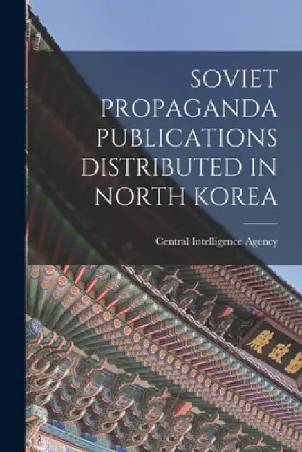 Soviet Propaganda Publications Distributed in North Korea by Central Intelligence Agency