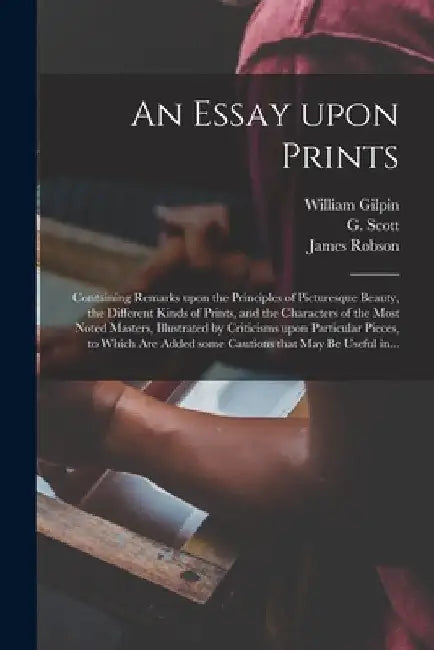 An Essay Upon Prints: Containing Remarks Upon the Principles of Picturesque Beauty, the Different Kinds of Prints, and the Characters of the by William 1724-1804 Gilpin