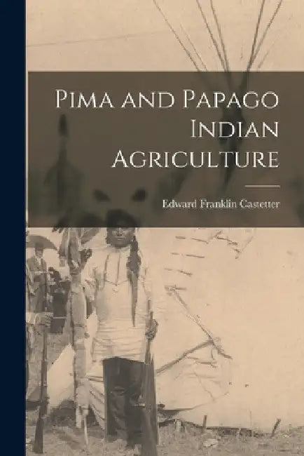 Pima and Papago Indian Agriculture by Edward Franklin 1896- Castetter