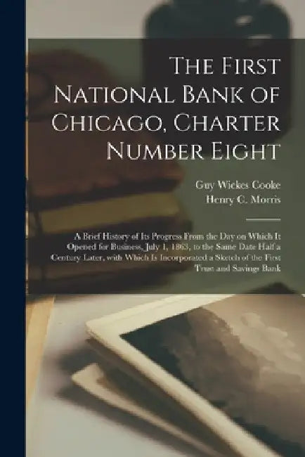 The First National Bank of Chicago, Charter Number Eight: a Brief History of Its Progress From the Day on Which It Opened for Business, July 1, 1863, by Guy Wickes Cooke
