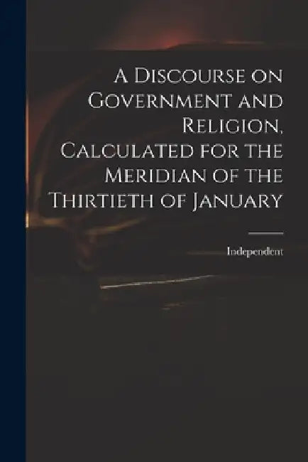 A Discourse on Government and Religion, Calculated for the Meridian of the Thirtieth of January by Independent