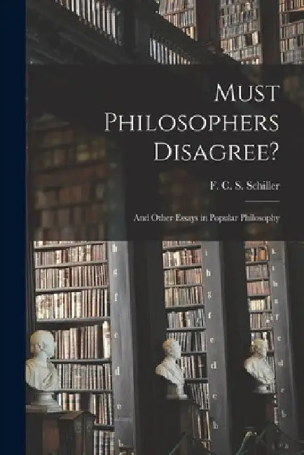 Must Philosophers Disagree?: and Other Essays in Popular Philosophy by F. C. S. (Ferdinand Canning Schiller