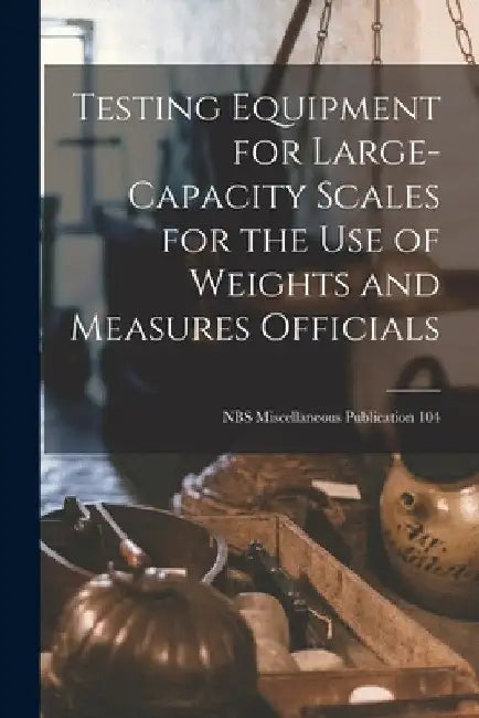 Testing Equipment for Large-capacity Scales for the Use of Weights and Measures Officials; NBS Miscellaneous Publication 104 by Anonymous