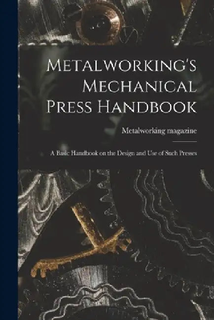 Metalworking's Mechanical Press Handbook: a Basic Handbook on the Design and Use of Such Presses by Metalworking Magazine
