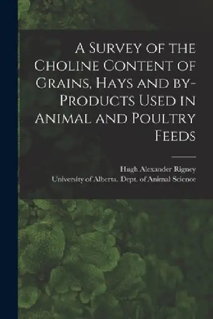 A Survey of the Choline Content of Grains, Hays and By-products Used in Animal and Poultry Feeds by Hugh Alexander Rigney