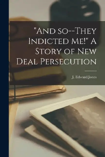 "And So--they Indicted Me!" [microform] A Story of New Deal Persecution by J. Edward (James Edward) B. 1. Jones