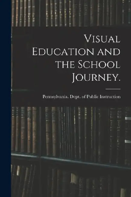 Visual Education and the School Journey. [microform] by Pennsylvania Dept of Public Instruc