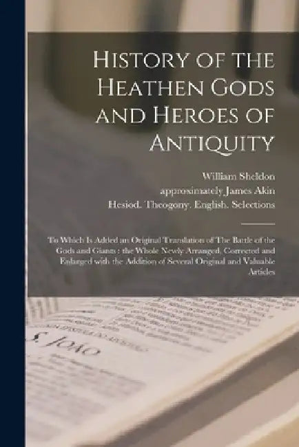 History of the Heathen Gods and Heroes of Antiquity: to Which is Added an Original Translation of The Battle of the Gods and Giants: the Whole Newly A by William 1762-1822 Sheldon