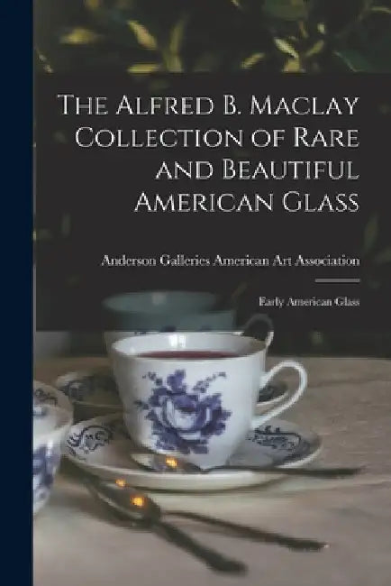 The Alfred B. Maclay Collection of Rare and Beautiful American Glass; Early American Glass by Anderson Ga American Art Association