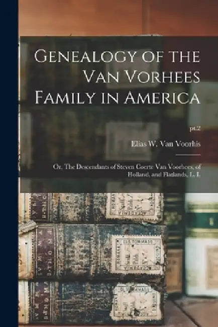 Genealogy of the Van Vorhees Family in America; or, The Descendants of Steven Coerte Van Voorhees, of Holland, and Flatlands, L. I.; pt.2 by Elias W. (Elias William) Van Voorhis