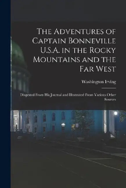 The Adventures of Captain Bonneville U.S.A. in the Rocky Mountains and the Far West [microform]: Disgested From His Journal and Illustrated From Vario by Washington 1783-1859 Irving