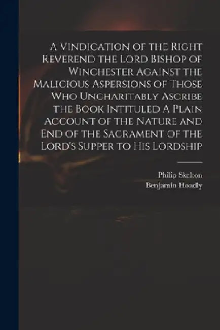 A Vindication of the Right Reverend the Lord Bishop of Winchester Against the Malicious Aspersions of Those Who Uncharitably Ascribe the Book Intitule by Philip 1707-1787 Skelton