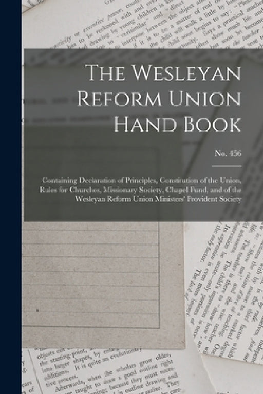 The Wesleyan Reform Union Hand Book: Containing Declaration of Principles, Constitution of the Union, Rules for Churches, Missionary Society, Chapel F by Anonymous