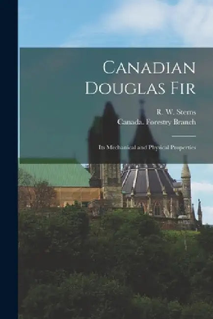 Canadian Douglas Fir [microform]: Its Mechanical and Physical Properties by R. W. (Russell William) Sterns