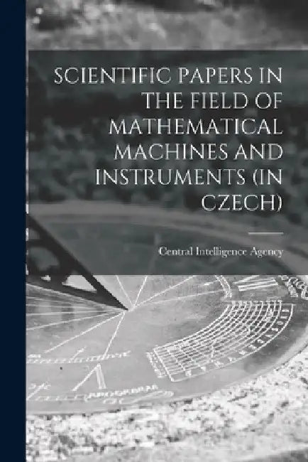 Scientific Papers in the Field of Mathematical Machines and Instruments (in Czech) by Central Intelligence Agency