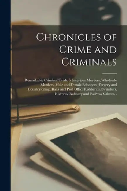 Chronicles of Crime and Criminals [microform]: Remarkable Criminal Trials, Mysterious Murders, Wholesale Murders, Male and Female Poisoners, Forgery a by Anonymous