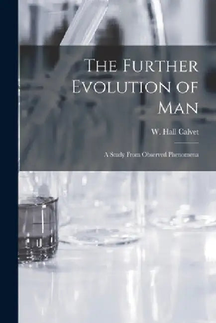 The Further Evolution of Man [microform]: a Study From Observed Phenomena by W. Hall (William Hall) B. 1861 Calvet