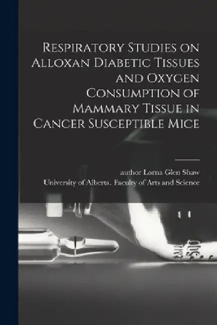 Respiratory Studies on Alloxan Diabetic Tissues and Oxygen Consumption of Mammary Tissue in Cancer Susceptible Mice by Lorna Glen Author Shaw