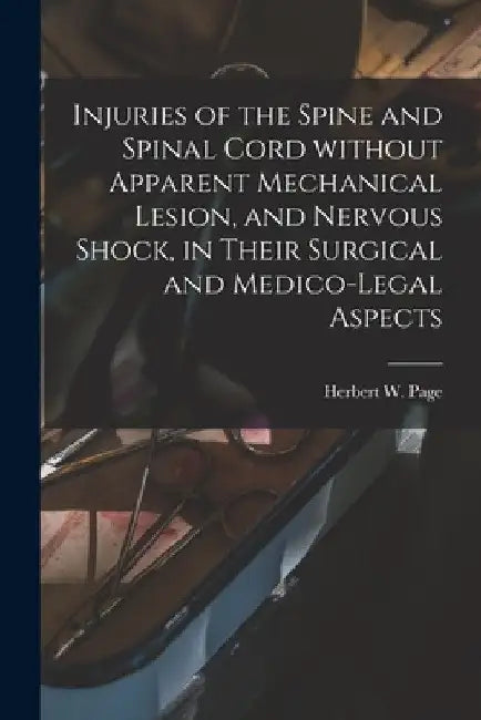 Injuries of the Spine and Spinal Cord Without Apparent Mechanical Lesion, and Nervous Shock, in Their Surgical and Medico-legal Aspects by Herbert W. (Herbert William) B. Page