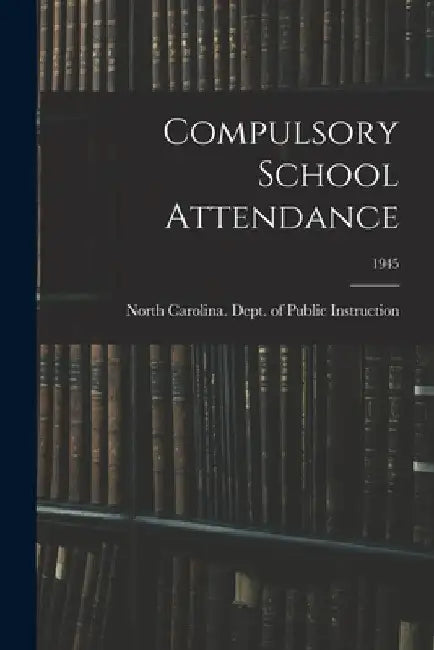 Compulsory School Attendance; 1945 by North Carolina Dept of Public Instr