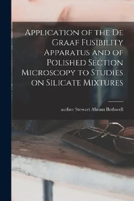 Application of the De Graaf Fusibility Apparatus and of Polished Section Microscopy to Studies on Silicate Mixtures by Stewart Abram Author Bothwell