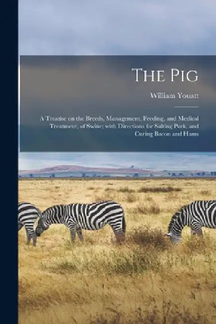 The Pig: a Treatise on the Breeds, Management, Feeding, and Medical Treatment, of Swine; With Directions for Salting Pork, and Curing Bacon and Hams by William 1776-1847 Youatt