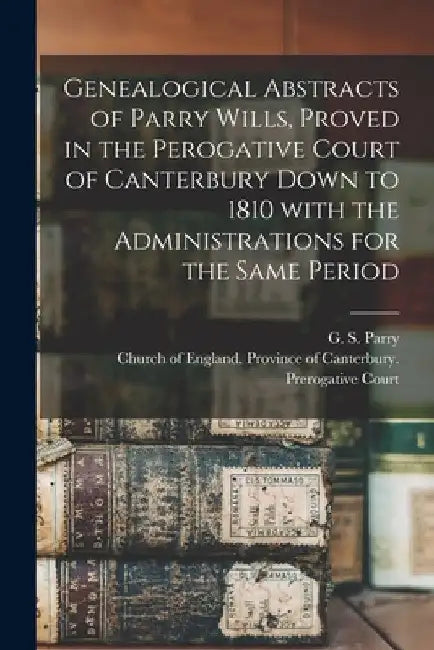 Genealogical Abstracts of Parry Wills, Proved in the Perogative Court of Canterbury Down to 1810 With the Administrations for the Same Period by G. S. (Gilbert Sidney) 1843-1 Parry