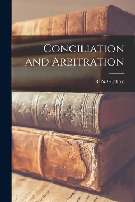 Conciliation and Arbitration [microform] by R. N. (Robert Niven) 1888- Gilchrist