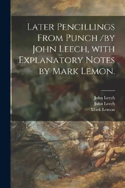 Later Pencillings From Punch /by John Leech, With Explanatory Notes by Mark Lemon. by John 1817-1864 Leech