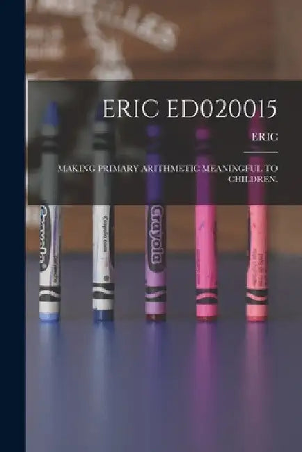 Eric Ed020015: Making Primary Arithmetic Meaningful to Children. by Eric