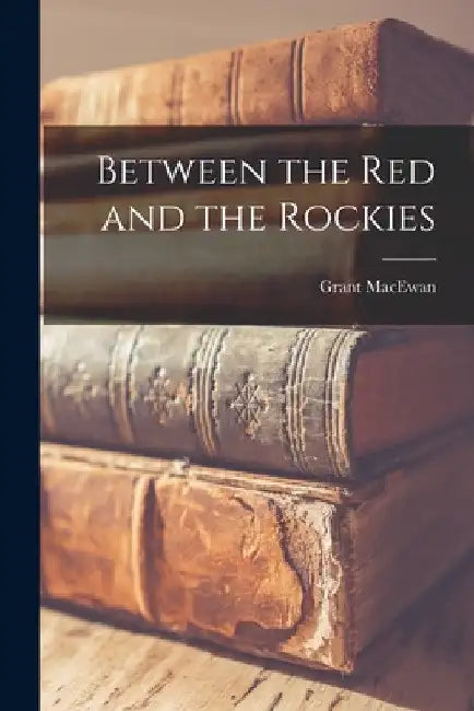 Between the Red and the Rockies by Grant 1902- MacEwan