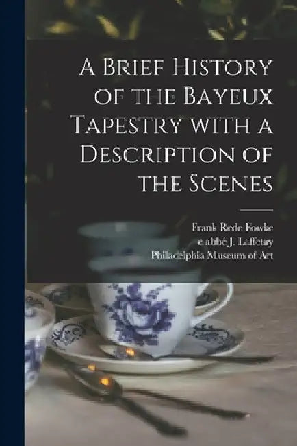 A Brief History of the Bayeux Tapestry With a Description of the Scenes by Frank Rede Fowke