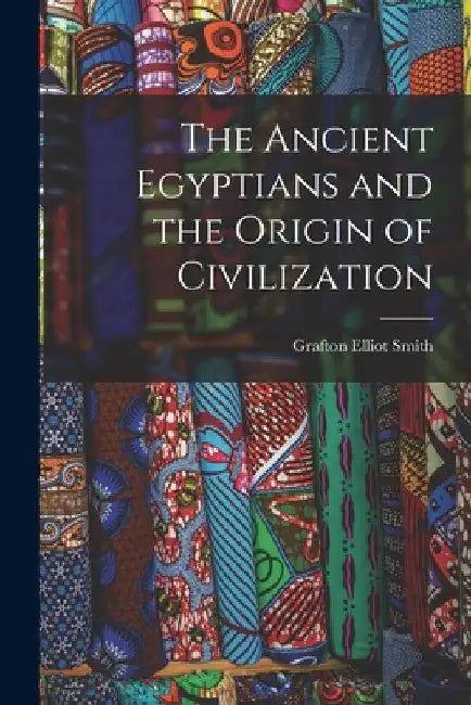The Ancient Egyptians and the Origin of Civilization by Grafton Elliot 1871-1937 Smith
