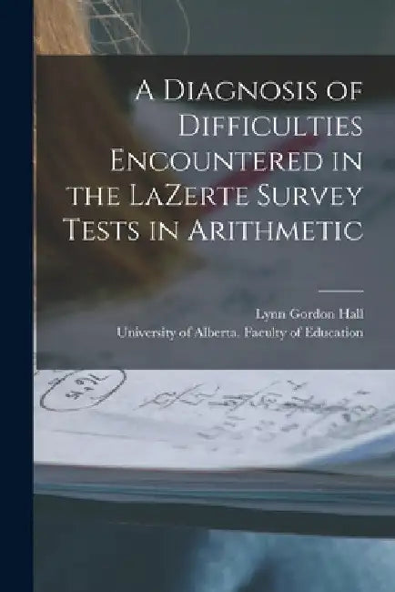 A Diagnosis of Difficulties Encountered in the LaZerte Survey Tests in Arithmetic by Lynn Gordon Hall