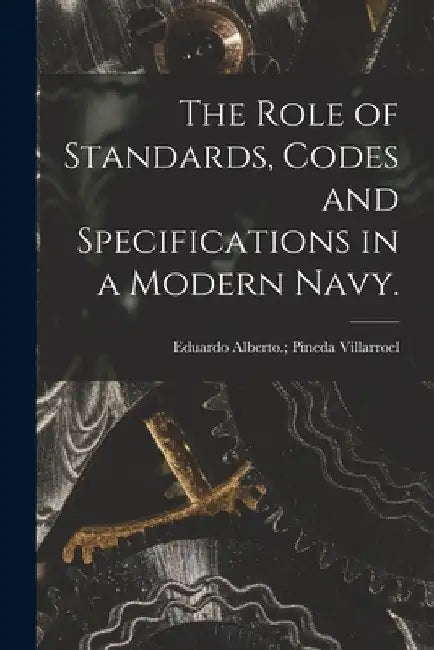 The Role of Standards, Codes and Specifications in a Modern Navy. by Eduardo Alberto Pineda Villarroel
