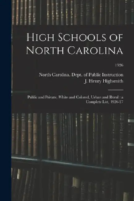 High Schools of North Carolina: Public and Private, White and Colored, Urban and Rural: a Complete List, 1926-27; 1926 by North Carolina Dept of Public Instr