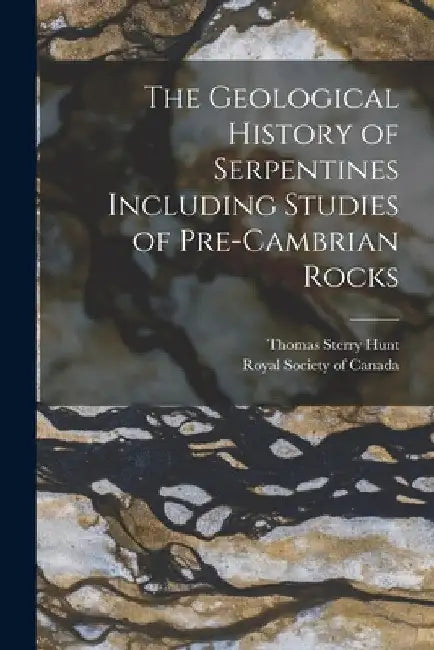 The Geological History of Serpentines Including Studies of Pre-cambrian Rocks [microform] by Thomas Sterry 1826-1892 Hunt